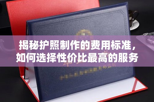 旗山揭秘护照制作的费用标准，如何选择性价比最高的服务